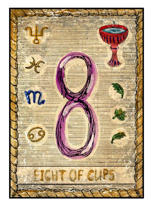 Pisces: February 20 to March 20
Card: 8 of Cups
Okay Pisces, don’t need to keep reminding you that as the fish swims in different directions it seems your mind tends to follow the same trend battling with indecision. The 8 of Cups encourages straight forward movement, so aim for what you want and go for. It is in your best interest now to take the plunge, expand your expectations and persevere. Things may appear confusing, just reject what is unworthy of you and stay on your path. There is a need to set your goals and head toward them with unwavering faith knowing you will be protected so if you do look back, do so with pride and renewed confidence in what is yet to come.
Angel Card: You’re more powerful than you realise. It is safe for you to be powerful.