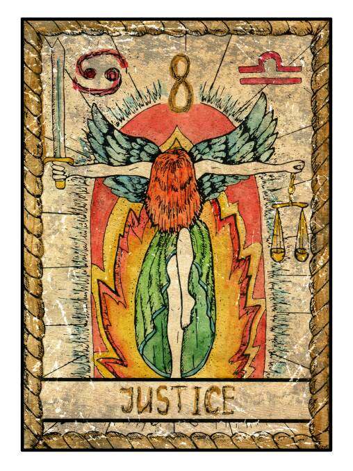 Capricorn: December 22  to January 20
Card: Justice
Happy birthday. The Justice card relates to making decisions that will lead to the most beneficial outcomes; remain true to yourself even in time of injustice, “what goes around comes around” so if things are taking place that don’t feel fair, let your thoughts be known, but don’t take matters into your own hands. With decisions to date, how many have been to your best advantage and how many have been to the benefit of others, have you realised yet you can enjoy the attainment of both? A word of warning, if you feel in doubt consultation with an expert may be required. You can expect the best outcome.
Angel Card: Ragueal: Notice your recurring physical and emotional feeling, as they signify the divine guidance. 